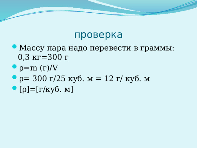 проверка Массу пара надо перевести в граммы: 0,3 кг=300 г ρ=m (г)/V ρ= 300 г/25 куб. м = 12 г/ куб. м [ρ]=[г/куб. м] 