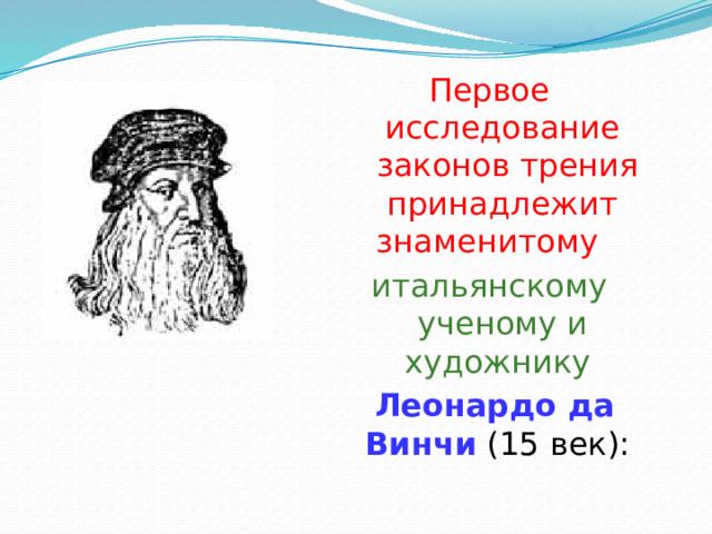 Первое исследование  законов трения принадлежит знаменитому    итальянскому ученому и художнику   Леонардо да Винчи (15 век): 