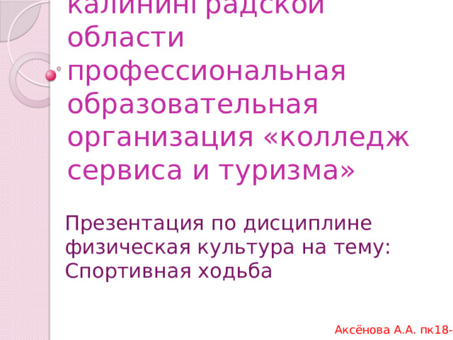 Государственное автономное учреждение калининградской  области профессиональная образовательная организация «колледж сервиса и туризма»   Презентация по дисциплине физическая культура на тему: Спортивная ходьба Аксёнова А.А. пк18-1 