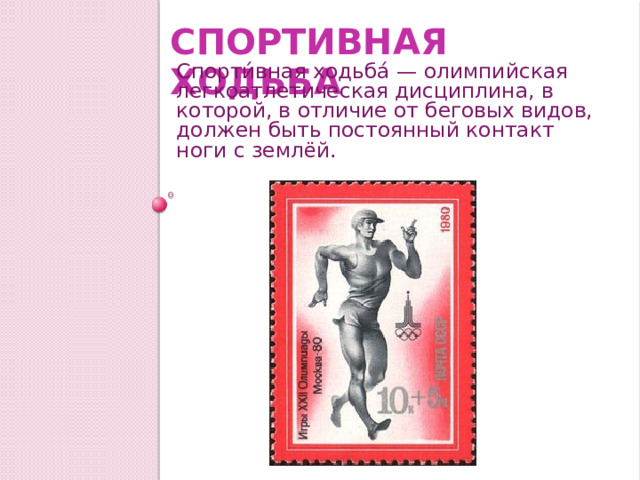 Спортивная ходьба Спорти́вная ходьба́ — олимпийская легкоатлетическая дисциплина, в которой, в отличие от беговых видов, должен быть постоянный контакт ноги с землёй. 