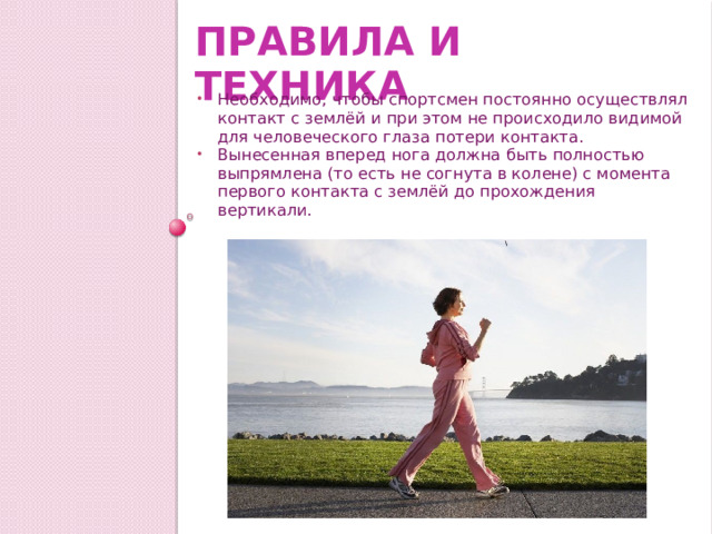 Правила и техника Необходимо, чтобы спортсмен постоянно осуществлял контакт с землёй и при этом не происходило видимой для человеческого глаза потери контакта. Вынесенная вперед нога должна быть полностью выпрямлена (то есть не согнута в колене) с момента первого контакта с землёй до прохождения вертикали. 