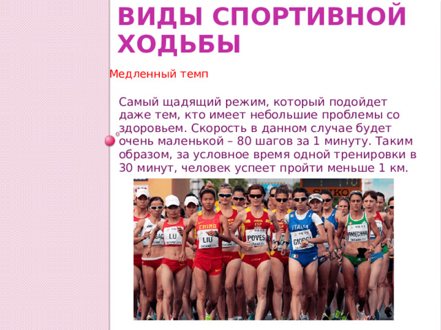 Виды спортивной ходьбы Медленный темп Самый щадящий режим, который подойдет даже тем, кто имеет небольшие проблемы со здоровьем. Скорость в данном случае будет очень маленькой – 80 шагов за 1 минуту. Таким образом, за условное время одной тренировки в 30 минут, человек успеет пройти меньше 1 км. 