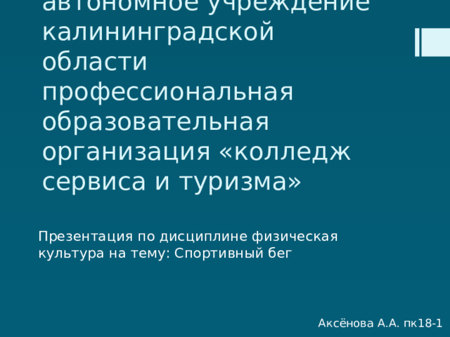 Государственное автономное учреждение калининградской  области профессиональная образовательная организация «колледж сервиса и туризма» Презентация по дисциплине физическая культура на тему: Спортивный бег Аксёнова А.А. пк18-1 