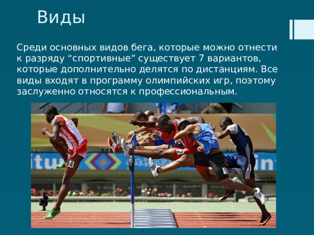 Виды Среди основных видов бега, которые можно отнести к разряду “спортивные” существует 7 вариантов, которые дополнительно делятся по дистанциям. Все виды входят в программу олимпийских игр, поэтому заслуженно относятся к профессиональным. 