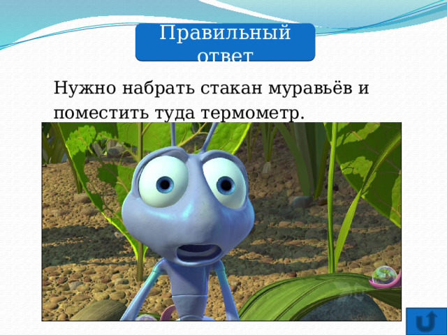 Правильный ответ Нужно набрать стакан муравьёв и поместить туда термометр. 