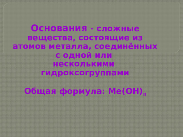 Основания - сложные вещества, состоящие из атомов металла, соединённых с одной или несколькими гидроксогруппами  Общая формула: Me(OH) n 