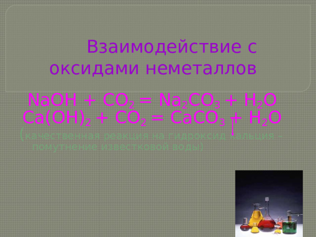 Взаимодействие с оксидами неметаллов NaOH + CO 2 = Na 2 CO 3 + H 2 O Ca(OH) 2 + CO 2 = CaCO 3 + H 2 O ( качественная реакция на гидроксид кальция –  помутнение известковой воды) 