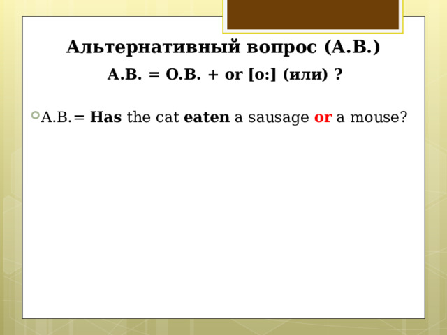 Альтернативный вопрос (А.В.) А.В. = О.В. + or [o : ] ( или) ? А .В.= Has the cat eaten a sausage or a mouse?      