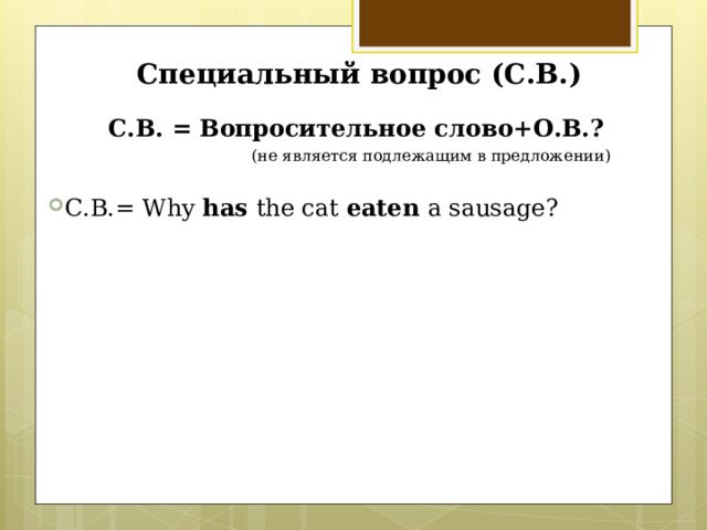Специальный вопрос (С.В.) С.В. = Вопросительное слово+О.В.?  (не является подлежащим в предложении) C .В.= Why has the cat eaten a sausage?   