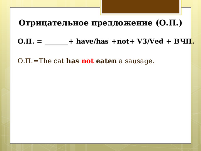 Отрицательное предложение (О.П.) О.П. = _______+ have/has +not+ V3/Ved + ВЧП.   О.П.= The cat has  not  eaten a sausage. 