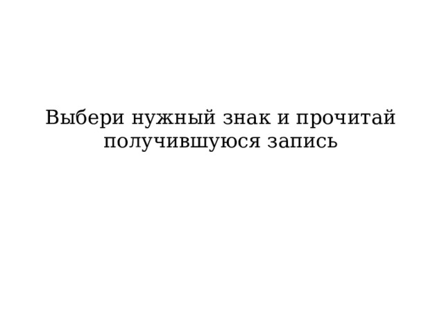 Выбери нужный знак и прочитай получившуюся запись 