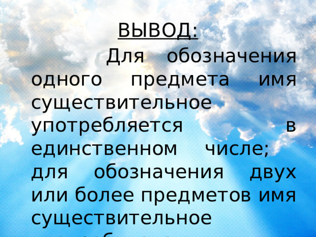 ВЫВОД:  Для обозначения одного предмета имя существительное употребляется в единственном числе; для обозначения двух или более предметов имя существительное употребляется во множественном числе. 