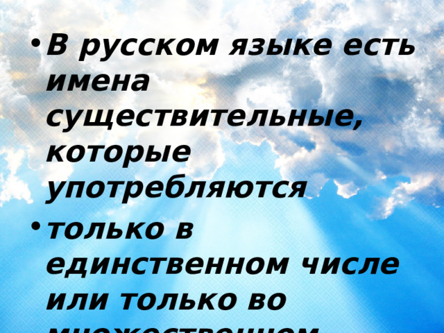 В русском языке есть имена существительные, которые употребляются только в единственном числе или только во множественном числе. 