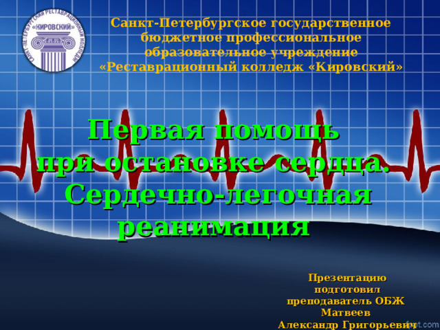 Санкт-Петербургское государственное бюджетное профессиональное образовательное учреждение «Реставрационный колледж «Кировский» Первая помощь при остановке сердца. Сердечно-легочная реанимация Презентацию подготовил преподаватель ОБЖ  Матвеев Александр Григорьевич 