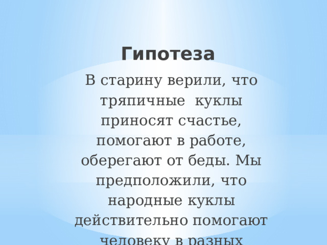 Гипотеза В старину верили, что тряпичные куклы приносят счастье, помогают в работе, оберегают от беды. Мы предположили, что народные куклы действительно помогают человеку в разных жизненных ситуациях.  