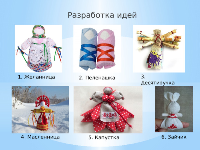 Разработка идей 3. Десятиручка 1. Желанница 2. Пеленашка 4. Масленница 6. Зайчик 5. Капустка  