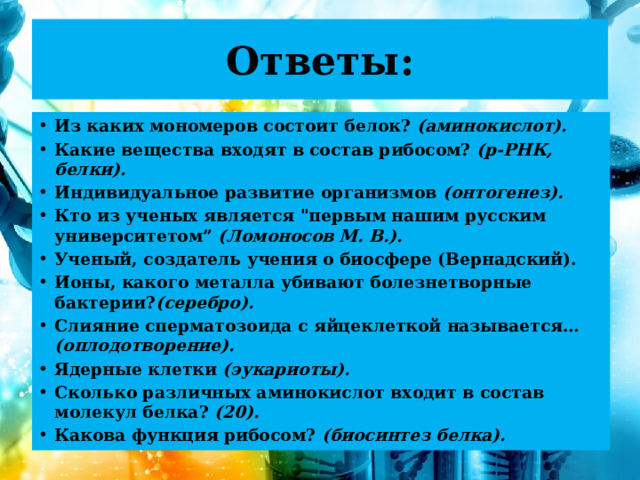 Ответы: Из каких мономеров состоит белок? (аминокислот). Какие вещества входят в состав рибосом? (р-РНК, белки). Индивидуальное развитие организмов (онтогенез). Кто из ученых является 