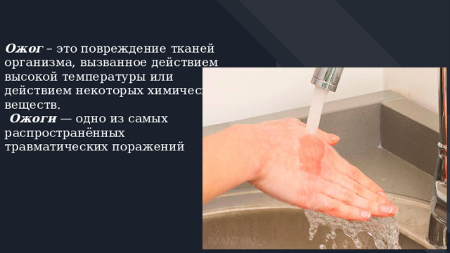 Ожог – это повреждение тканей организма, вызванное действием высокой температуры или действием некоторых химических веществ.  Ожоги — одно из самых распространённых травматических поражений 