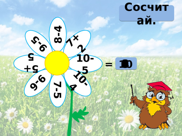 7+2 10-5 10-4 7-5 9-6 5+5 9-5 Сосчитай. 8-4 3 2 4 9 6 10 5 4 = 2 