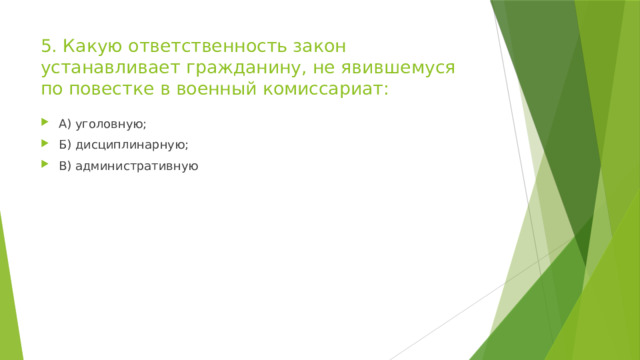 5. Какую ответственность закон устанавливает гражданину, не явившемуся по повестке в военный комиссариат: А) уголовную; Б) дисциплинарную; В) административную 