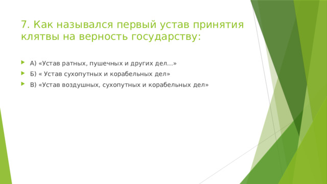 7. Как назывался первый устав принятия клятвы на верность государству: А) «Устав ратных, пушечных и других дел…» Б) « Устав сухопутных и корабельных дел» В) «Устав воздушных, сухопутных и корабельных дел» 