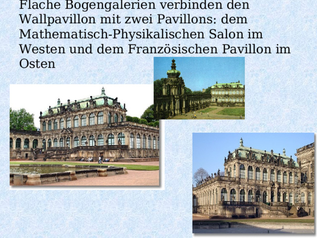  Flache Bogengalerien verbinden den Wallpavillon mit zwei Pavillons: dem Mathematisch-Physikalischen Salon im Westen und dem Französischen Pavillon im Osten      