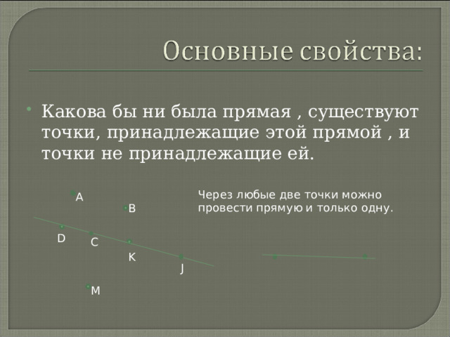 Через любые две точки можно провести прямую и только одну. Какова бы ни была прямая , существуют точки, принадлежащие этой прямой , и точки не принадлежащие ей. А В D С K J M 