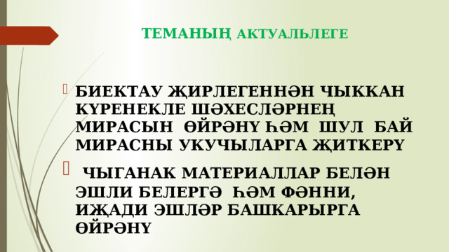 ТЕМАНЫҢ АКТУАЛЬЛЕГЕ    БИЕКТАУ ҖИРЛЕГЕННӘН ЧЫККАН КҮРЕНЕКЛЕ ШӘХЕСЛӘРНЕҢ МИРАСЫН ӨЙРӘНҮ ҺӘМ ШУЛ БАЙ МИРАСНЫ УКУЧЫЛАРГА ҖИТКЕРҮ  ЧЫГАНАК МАТЕРИАЛЛАР БЕЛӘН ЭШЛИ БЕЛЕРГӘ ҺӘМ ФӘННИ, ИҖАДИ ЭШЛӘР БАШКАРЫРГА ӨЙРӘНҮ 