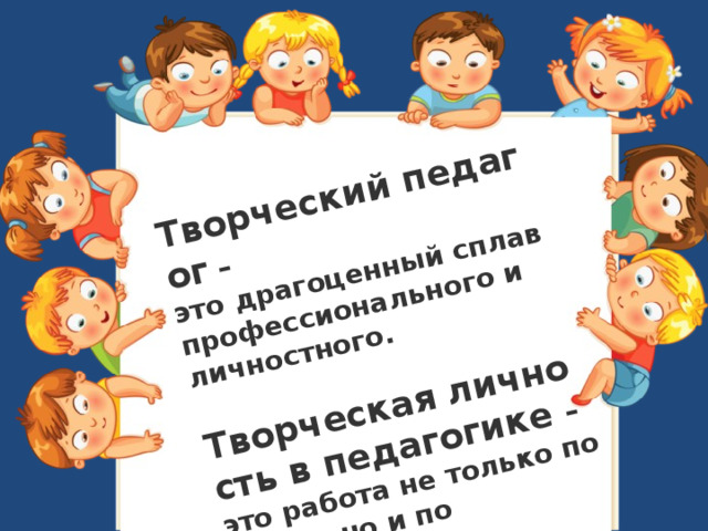 Творческий педагог  – это драгоценный сплав профессионального и личностного.  Творческая личность в педагогике – это работа не только по долгу, но и по призванию, дарованному свыше. 