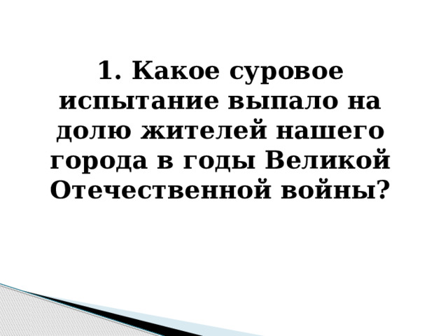  1. Какое суровое испытание выпало на долю жителей нашего города в годы Великой Отечественной войны? 