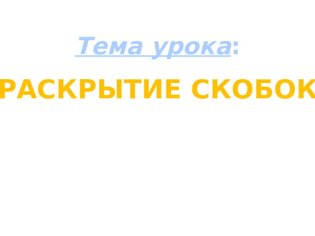 Тема урока : Раскрытие скобок 