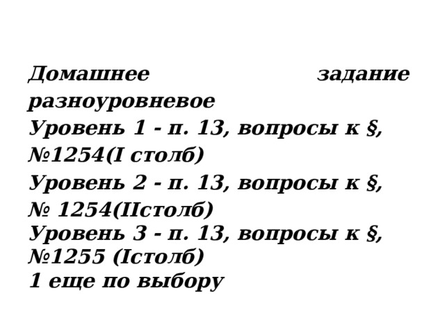 Домашнее задание разноуровневое  Уровень 1 - п. 13, вопросы к §, № 1254(I столб) Уровень 2 - п. 13, вопросы к §, № 1254(IIстолб) Уровень 3 - п. 13, вопросы к §, № 1255 (Iстолб) 1 еще по выбору 
