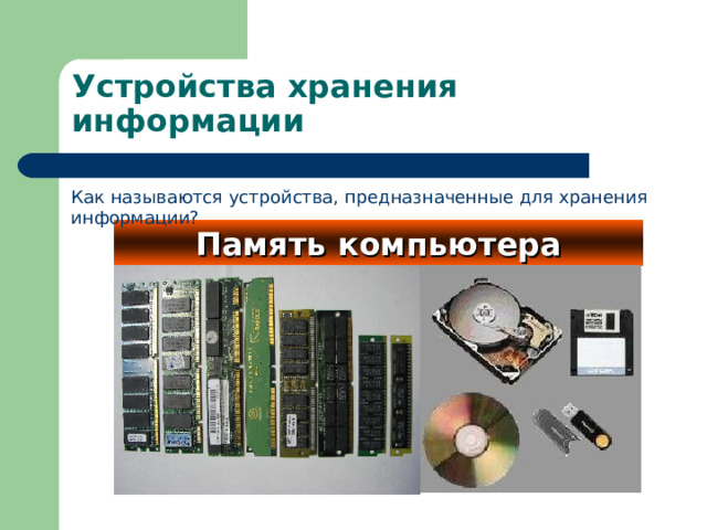 Устройства хранения информации Как называются устройства, предназначенные для хранения информации? Память компьютера 