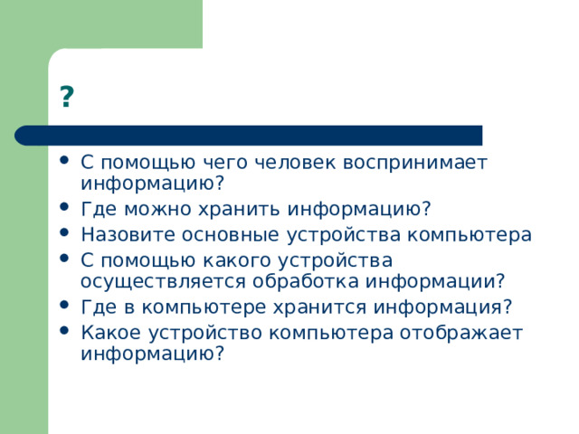 ? С помощью чего человек воспринимает информацию? Где можно хранить информацию? Назовите основные устройства компьютера С помощью какого устройства осуществляется обработка информации? Где в компьютере хранится информация? Какое устройство компьютера отображает информацию?  