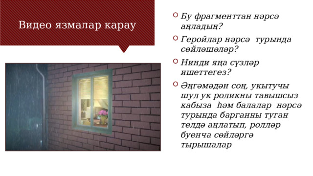 Видео язмалар карау Бу фрагменттан нәрсә аңладың? Геройлар нәрсә турында сөйләшәләр? Нинди яңа сүзләр ишеттегез? Әңгәмәдән соң, укытучы шул ук роликны тавышсыз кабыза һәм балалар нәрсә турында барганны туган телдә аңлатып, ролләр буенча сөйләргә тырышалар 