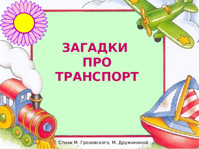ЗАГАДКИ  ПРО ТРАНСПОРТ Стихи М. Грозовского, М. Дружининой 