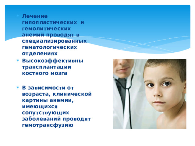Лечение гипопластических и гемолитических анемий проводят в специализированных гематологических отделениях Высокоэффективны трансплантации костного мозга  В зависимости от возраста, клинической картины анемии, имеющихся сопутствующих заболеваний проводят гемотрансфузию  