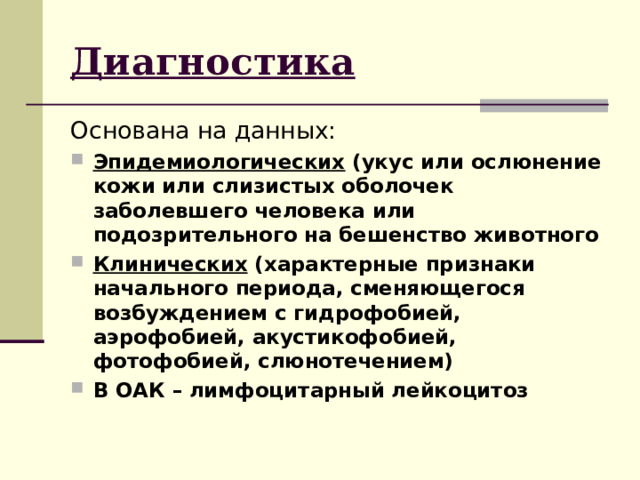 Диагностика Основана на данных: Эпидемиологических (укус или ослюнение кожи или слизистых оболочек заболевшего человека или подозрительного на бешенство животного Клинических (характерные признаки начального периода, сменяющегося возбуждением с гидрофобией, аэрофобией, акустикофобией, фотофобией, слюнотечением) В ОАК – лимфоцитарный лейкоцитоз 