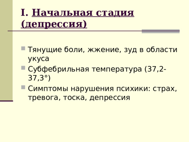I . Начальная стадия (депрессия) Тянущие боли, жжение, зуд в области укуса Субфебрильная температура (37,2-37,3 ° ) Симптомы нарушения психики: страх, тревога, тоска, депрессия 