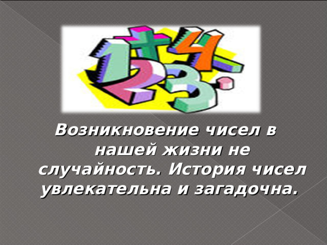 Возникновение чисел в нашей жизни не случайность. История чисел увлекательна и загадочна. 