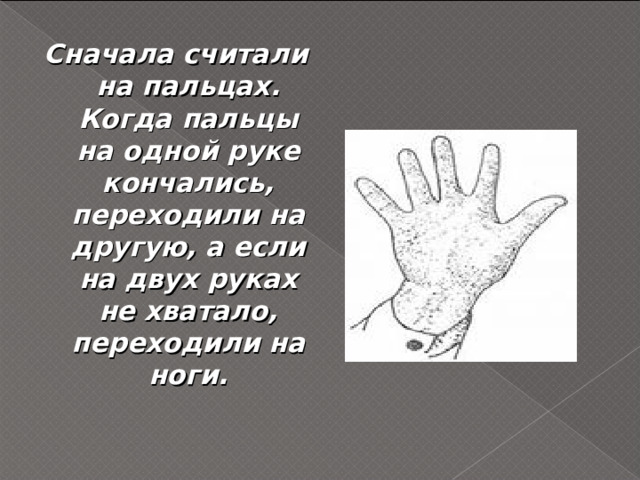 Сначала считали на пальцах. Когда пальцы на одной руке кончались, переходили на другую, а если на двух руках не хватало, переходили на ноги. 