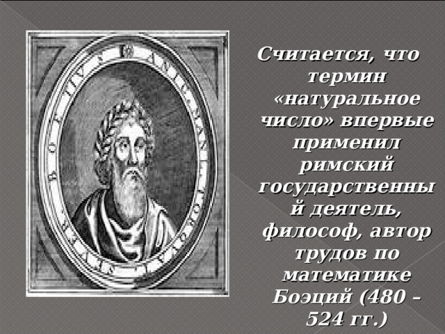  Считается, что термин «натуральное число» впервые применил римский государственный деятель, философ, автор трудов по математике Боэций (480 – 524 гг.) 