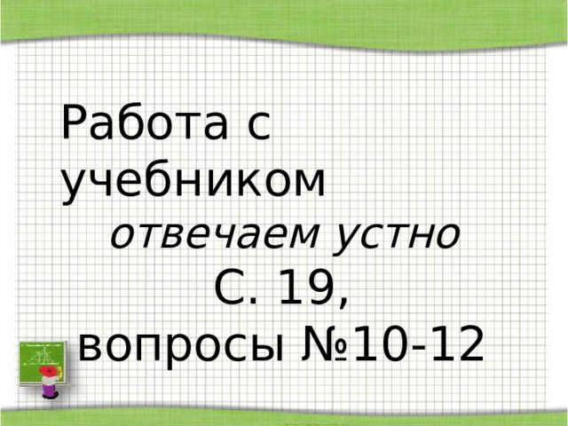 Работа с учебником отвечаем устно С. 19, вопросы №10-12 