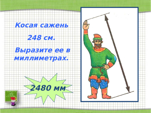  Косая сажень 248 см.  Выразите ее в миллиметрах. 2480 мм 