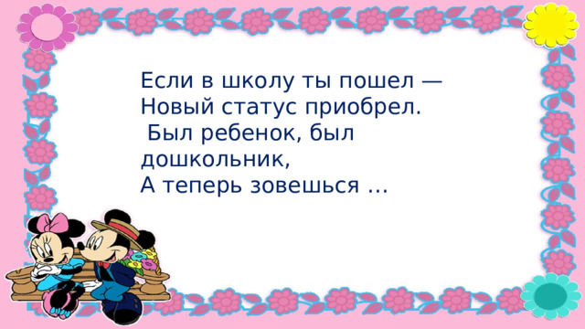 Если в школу ты пошел — Новый статус приобрел.  Был ребенок, был дошкольник, А теперь зовешься … 