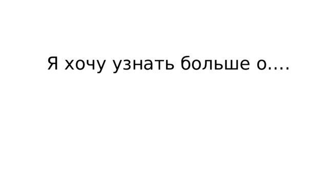 Я хочу узнать больше о…. 