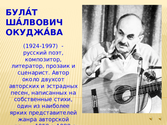 Була́т Ша́лвович Окуджа́ва (1924-1997)  - русский поэт, композитор, литератор, прозаик и сценарист. Автор около двухсот авторских и эстрадных песен, написанных на собственные стихи, один из наиболее ярких представителей жанра авторской песни в 1950-е-1980-е годы. 
