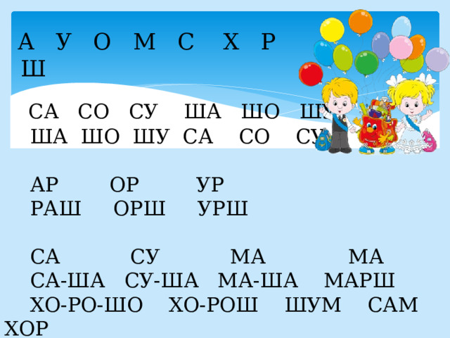  А У О М С Х Р Ш  СА СО СУ ША ШО ШУ  ША ШО ШУ СА СО СУ  АР ОР УР  РАШ ОРШ УРШ  СА СУ МА МА  СА-ША СУ-ША МА-ША МАРШ  ХО-РО-ШО ХО-РОШ ШУМ САМ ХОР 