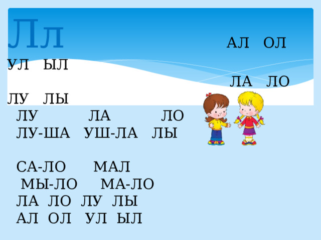 Лл АЛ ОЛ УЛ ЫЛ  ЛА ЛО ЛУ ЛЫ  ЛУ ЛА ЛО  ЛУ-ША УШ-ЛА ЛЫ  СА-ЛО МАЛ  МЫ-ЛО МА-ЛО  ЛА ЛО ЛУ ЛЫ  АЛ ОЛ УЛ ЫЛ ЛУ-ША МА-ЛА. СА-ША МАЛ. МЫ МА-ЛЫ. 