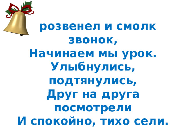   Прозвенел и смолк звонок,  Начинаем мы урок.  Улыбнулись, подтянулись,  Друг на друга посмотрели  И спокойно, тихо сели. 